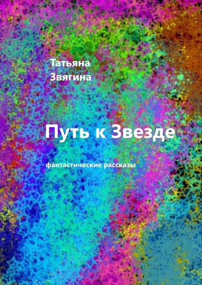 Книга Путь к звезде. Фантастические рассказы (Татьяна Михайловна Звягина)